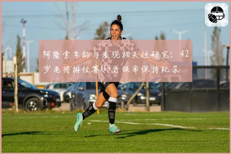 阿隆索年龄与表现相关性研究：42岁老将排位赛Q3晋级率保持纪录