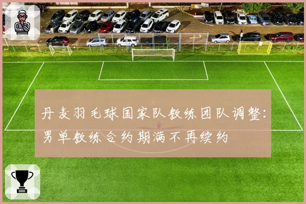 丹麦羽毛球国家队教练团队调整:男单教练合约期满不再续约