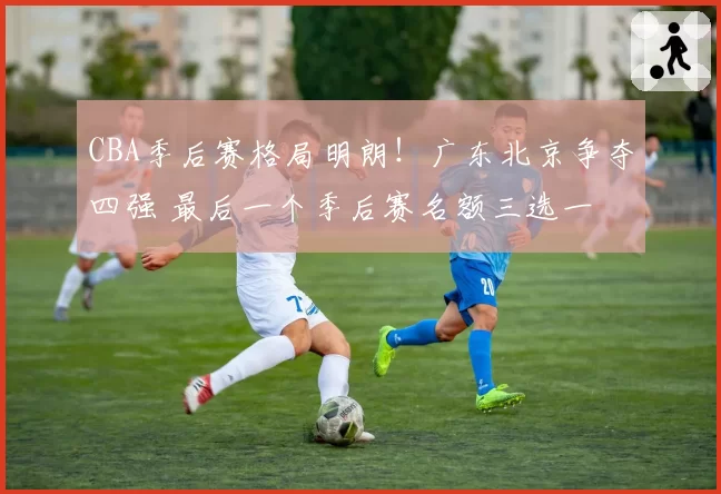 CBA季后赛格局明朗!广东北京争夺四强 最后一个季后赛名额三选一