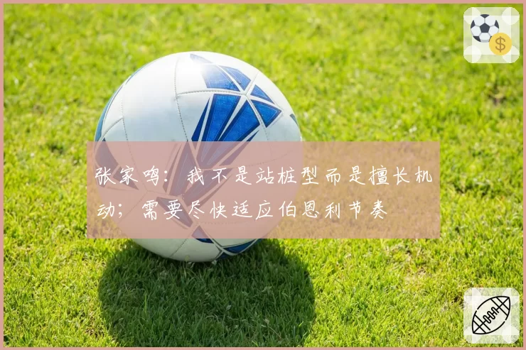 张家鸣：我不是站桩型而是擅长机动；需要尽快适应伯恩利节奏
