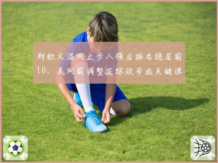 郑钦文温网止步八强后排名稳居前10，美网前调整发球效率成关键课题
