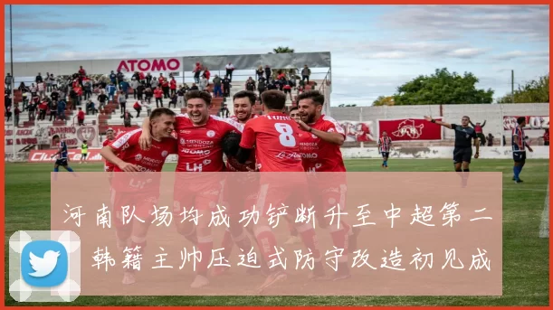 河南队场均成功铲断升至中超第二,韩籍主帅压迫式防守改造初见成效引争冠集团警惕