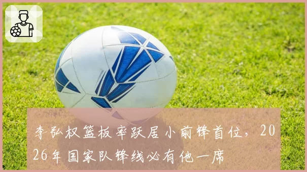 李弘权篮板率跃居小前锋首位，2026年国家队锋线必有他一席