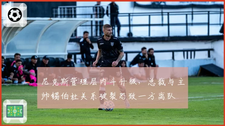 尼克斯管理层内斗升级，总裁与主帅锡伯杜关系破裂恐致一方离队