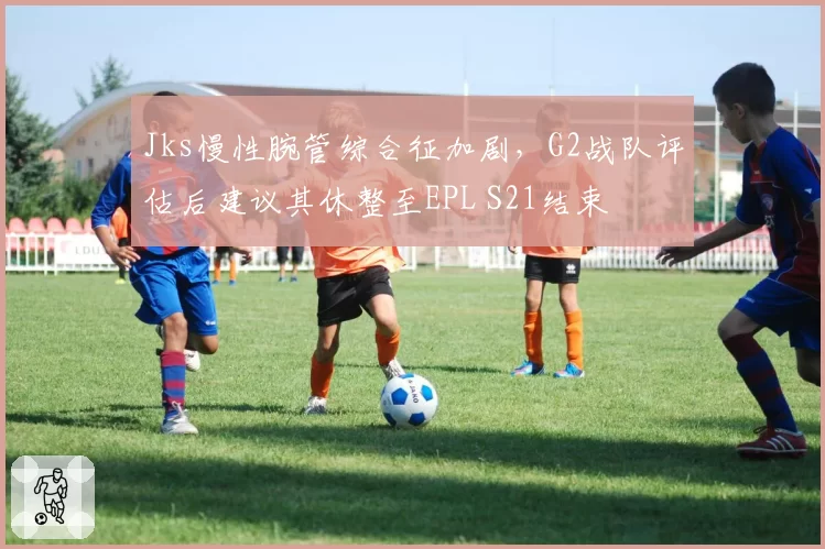 Jks慢性腕管综合征加剧，G2战队评估后建议其休整至EPL S21结束
