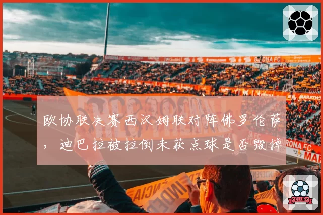 欧协联决赛西汉姆联对阵佛罗伦萨，迪巴拉被拉倒未获点球是否毁掉比赛？