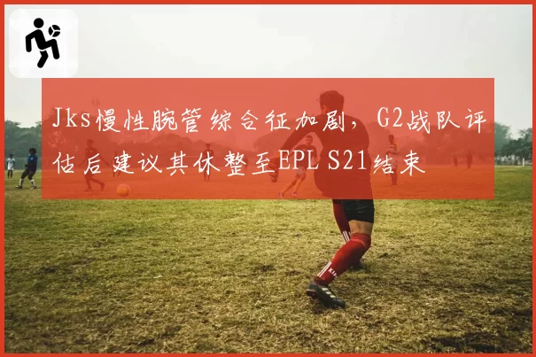 Jks慢性腕管综合征加剧，G2战队评估后建议其休整至EPL S21结束