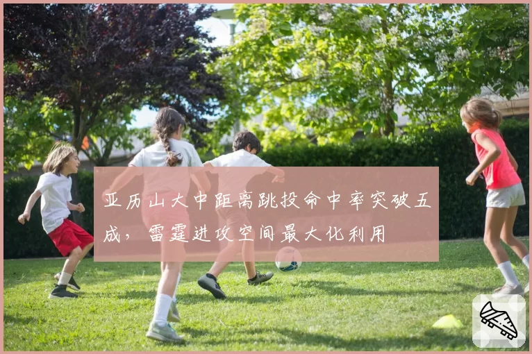 亚历山大中距离跳投命中率突破五成，雷霆进攻空间最大化利用