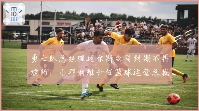 勇士队总经理迈尔斯合同到期不再续约，小邓利维升任篮球运营总裁