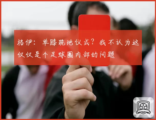 格伊：单膝跪地仪式？我不认为这仅仅是个足球圈内部的问题