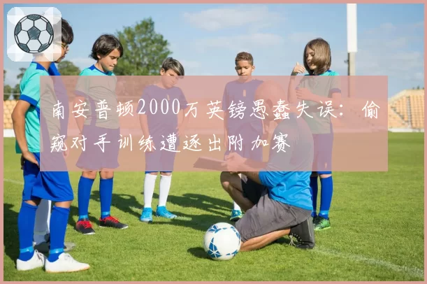 南安普顿2000万英镑愚蠢失误：偷窥对手训练遭逐出附加赛
