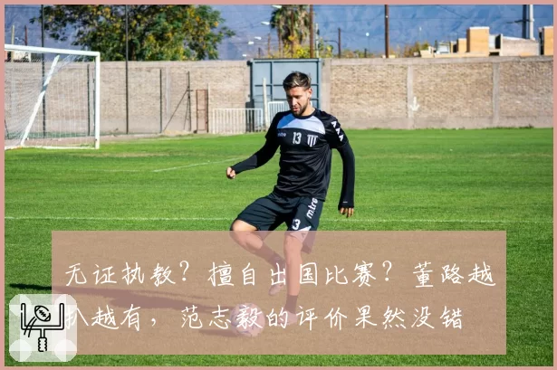无证执教?擅自出国比赛?董路越扒越有,范志毅的评价果然没错