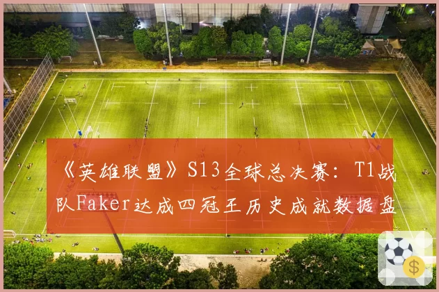 《英雄联盟》S13全球总决赛：T1战队Faker达成四冠王历史成就数据盘点