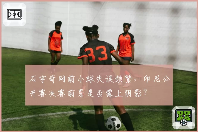 石宇奇网前小球失误频繁，印尼公开赛决赛前景是否蒙上阴影？