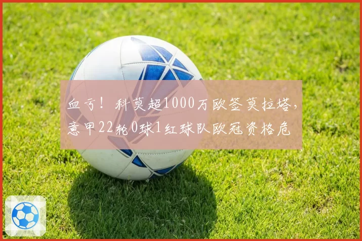 血亏！科莫超1000万欧签莫拉塔，意甲22轮0球1红球队欧冠资格危