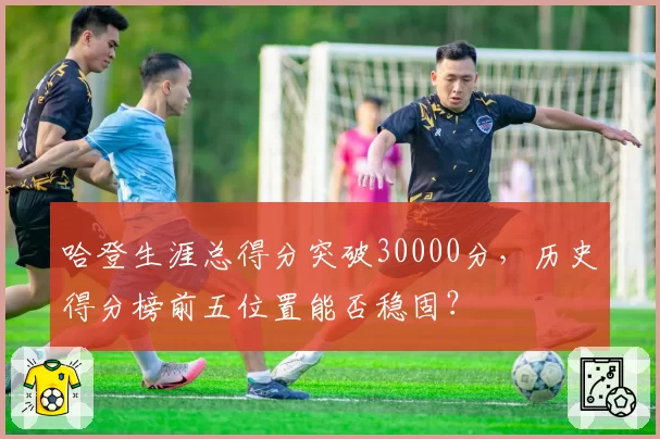 哈登生涯总得分突破30000分，历史得分榜前五位置能否稳固？