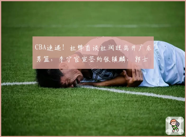 CBA速递!杜锋首谈杜润旺离开广东男篮,李宁官宣签约张镇麟,郭士强继续考验国家队成员