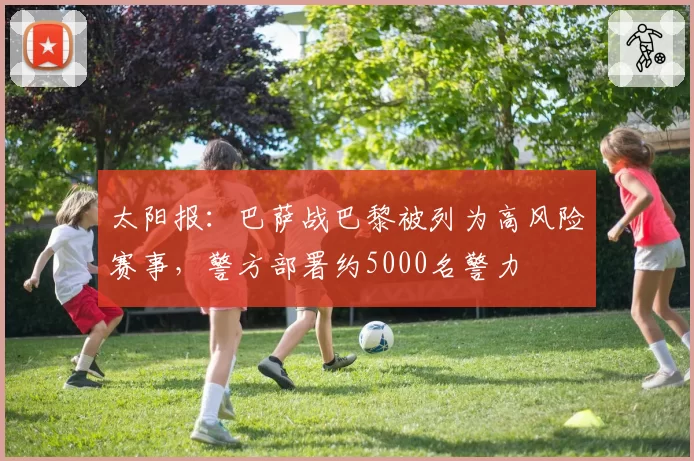 太阳报：巴萨战巴黎被列为高风险赛事，警方部署约5000名警力