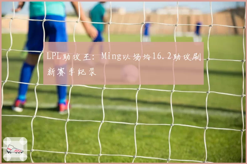 LPL助攻王：Ming以场均16.2助攻刷新赛季纪录