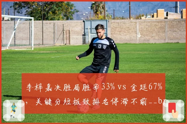 李梓嘉决胜局胜率33% vs 金廷67%，关键分短板致排名停滞不前__br_