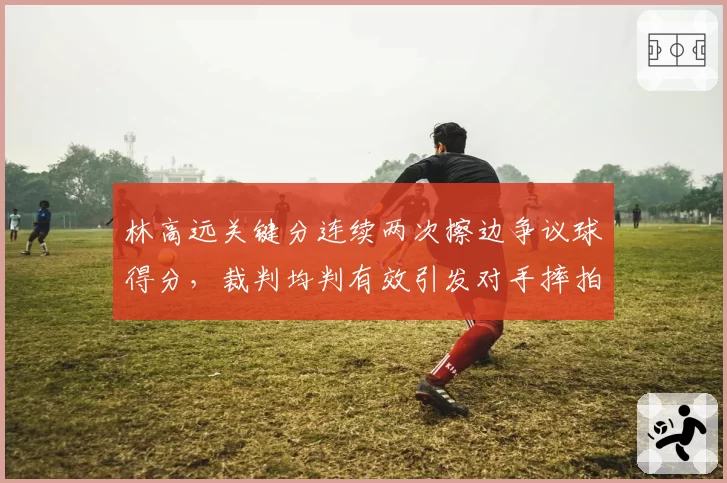 林高远关键分连续两次擦边争议球得分,裁判均判有效引发对手摔拍抗议