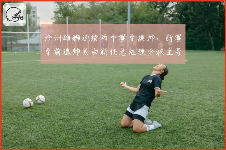 沧州雄狮连续两个赛季换帅，新赛季前选帅或由新任总经理全权主导