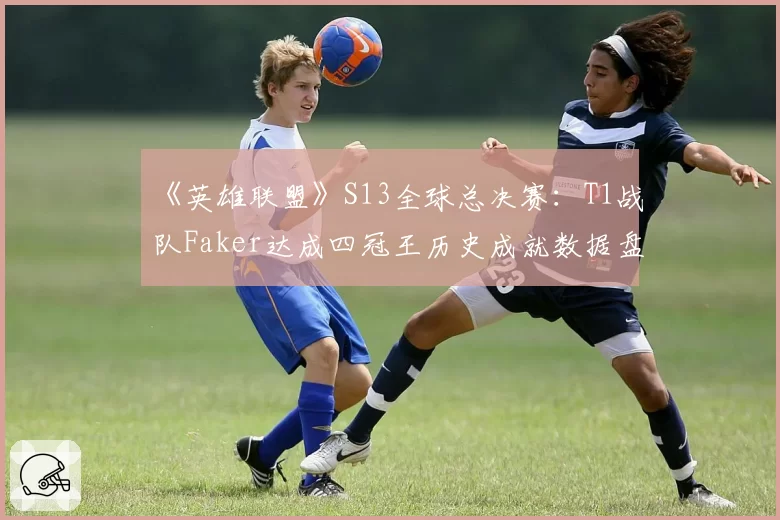 《英雄联盟》S13全球总决赛：T1战队Faker达成四冠王历史成就数据盘点
