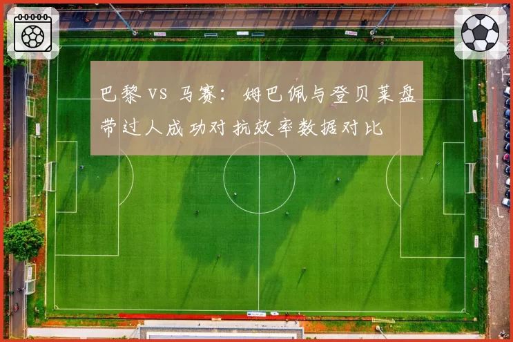巴黎 vs 马赛：姆巴佩与登贝莱盘带过人成功对抗效率数据对比