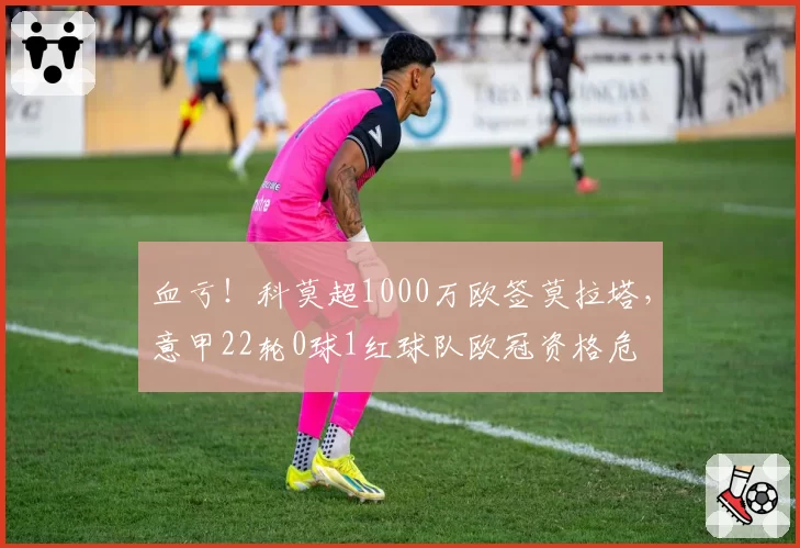 血亏！科莫超1000万欧签莫拉塔，意甲22轮0球1红球队欧冠资格危