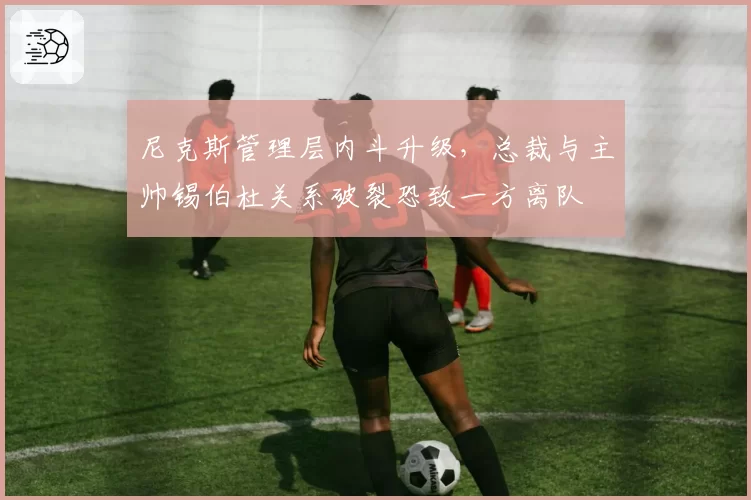 尼克斯管理层内斗升级，总裁与主帅锡伯杜关系破裂恐致一方离队