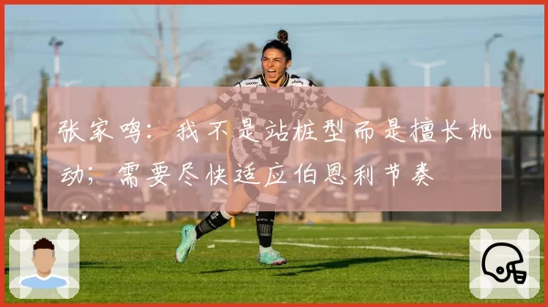 张家鸣：我不是站桩型而是擅长机动；需要尽快适应伯恩利节奏