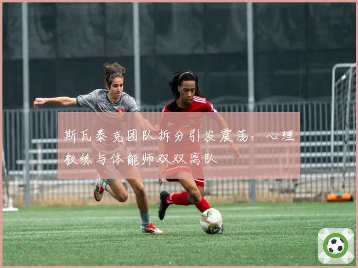 斯瓦泰克团队拆分引发震荡，心理教练与体能师双双离队