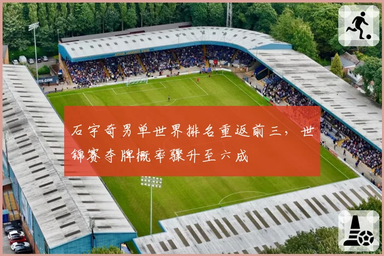 石宇奇男单世界排名重返前三，世锦赛夺牌概率骤升至六成