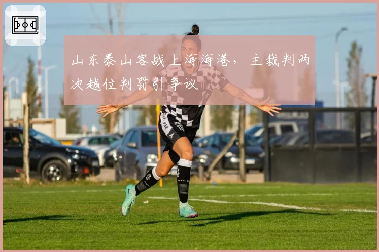 山东泰山客战上海海港，主裁判两次越位判罚引争议
