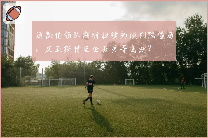 迈凯伦领队斯特拉续约谈判陷僵局,皮亚斯特里会否另寻高就?