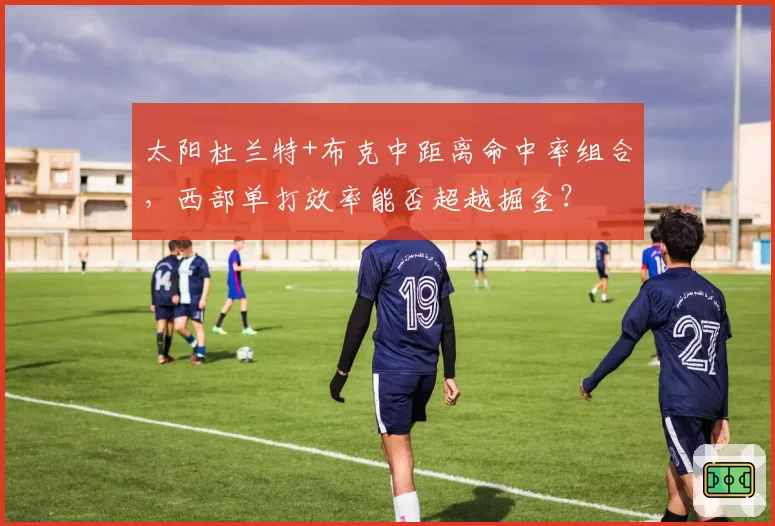 太阳杜兰特+布克中距离命中率组合,西部单打效率能否超越掘金?
