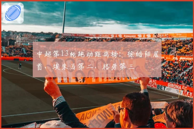 中超第13轮跑动距离榜：徐皓阳居首，埃朱马第二，格劳第三