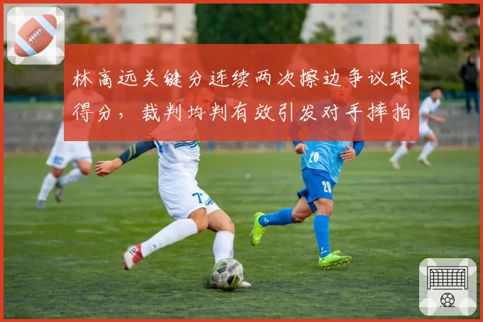 林高远关键分连续两次擦边争议球得分,裁判均判有效引发对手摔拍抗议