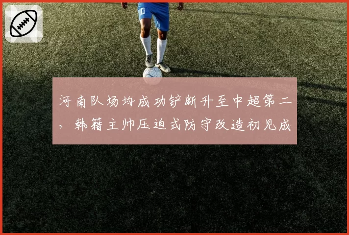 河南队场均成功铲断升至中超第二,韩籍主帅压迫式防守改造初见成效引争冠集团警惕