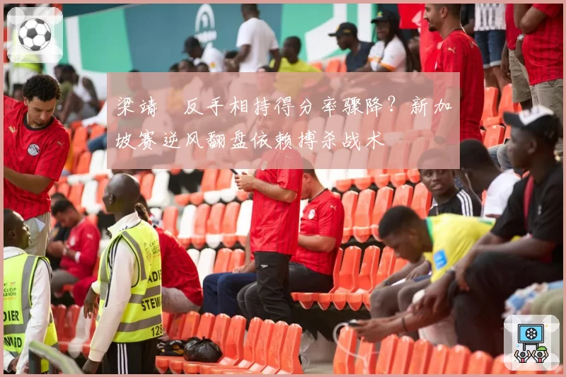 梁靖崑反手相持得分率骤降？新加坡赛逆风翻盘依赖搏杀战术