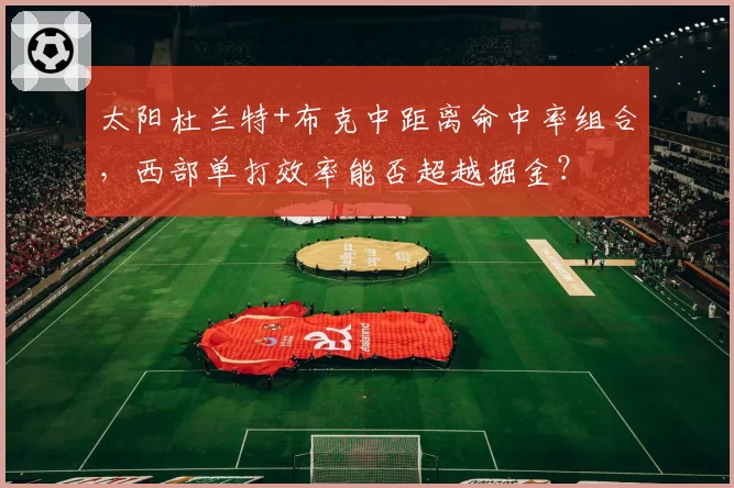 太阳杜兰特+布克中距离命中率组合,西部单打效率能否超越掘金?