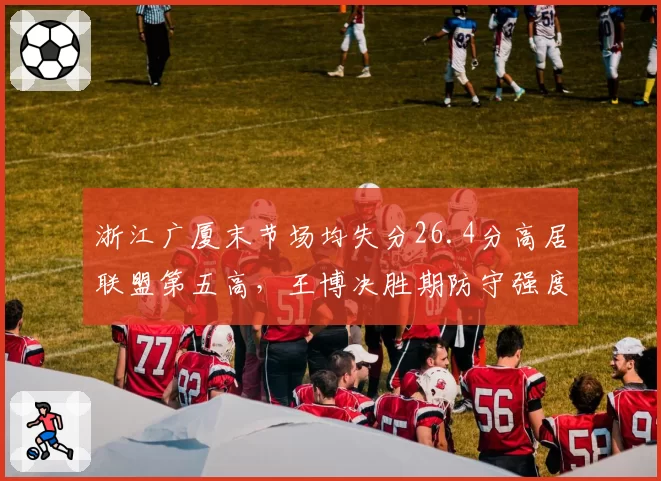 浙江广厦末节场均失分26.4分高居联盟第五高，王博决胜期防守强度断崖式下跌