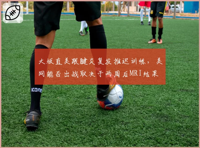 大坂直美跟腱炎复发推迟训练，美网能否出战取决于两周后MRI结果