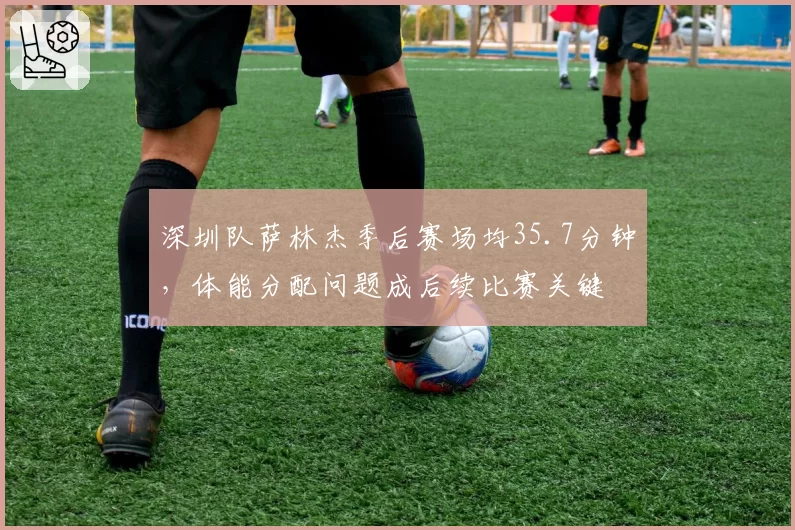 深圳队萨林杰季后赛场均35.7分钟，体能分配问题成后续比赛关键