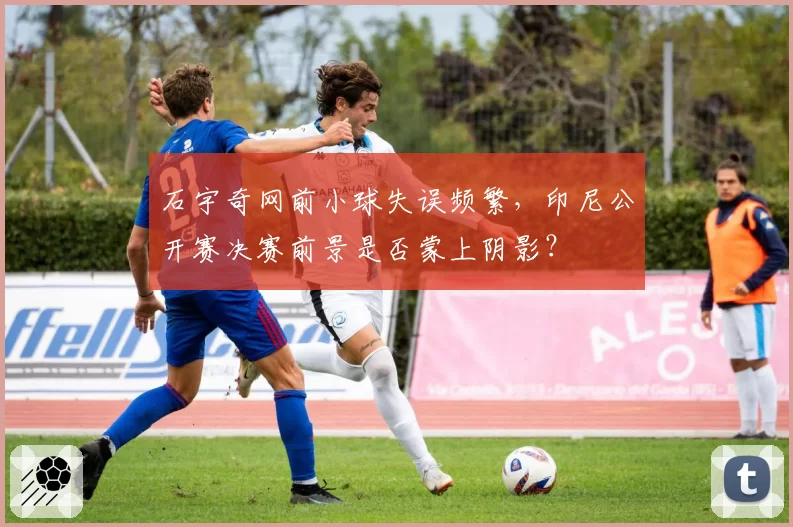石宇奇网前小球失误频繁，印尼公开赛决赛前景是否蒙上阴影？