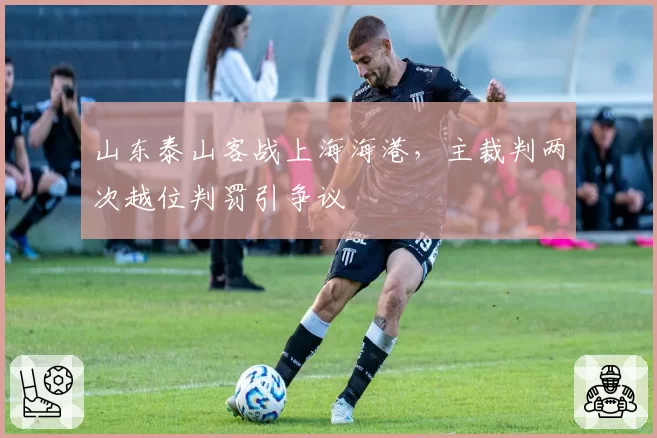 山东泰山客战上海海港，主裁判两次越位判罚引争议