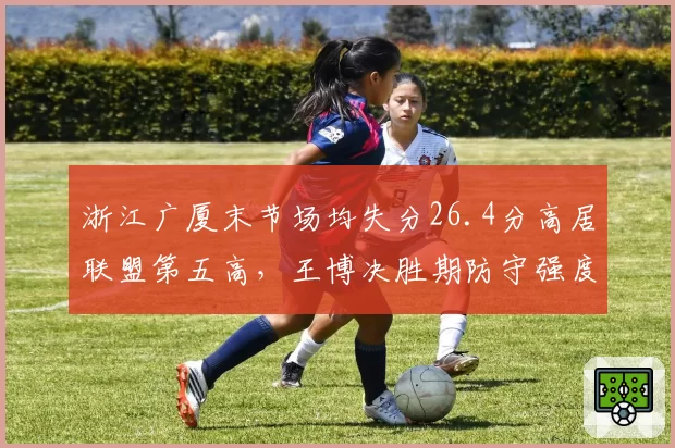 浙江广厦末节场均失分26.4分高居联盟第五高，王博决胜期防守强度断崖式下跌