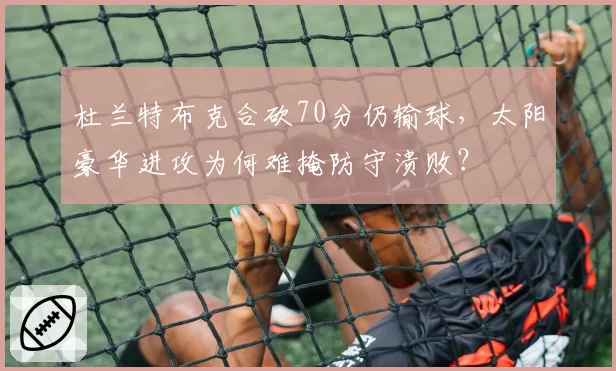 杜兰特布克合砍70分仍输球，太阳豪华进攻为何难掩防守溃败？