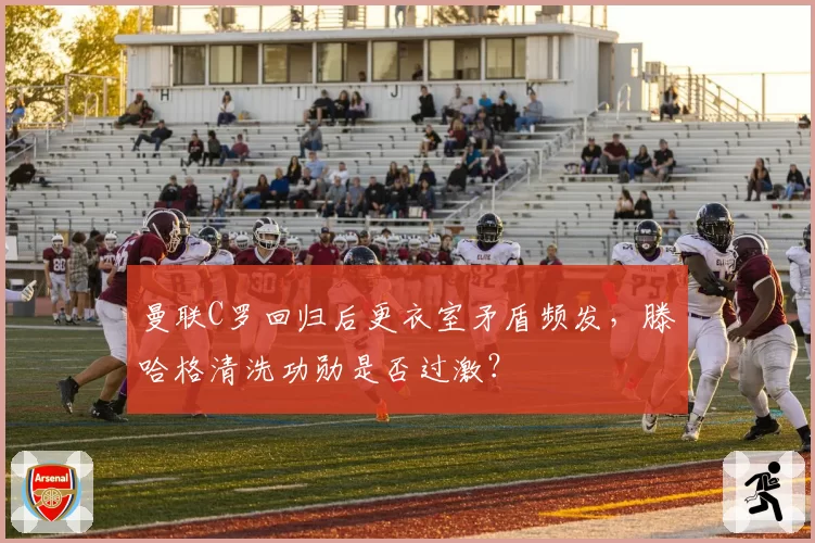 曼联C罗回归后更衣室矛盾频发，滕哈格清洗功勋是否过激？
