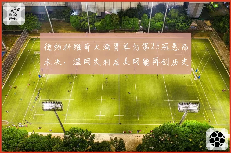 德约科维奇大满贯单打第25冠悬而未决，温网失利后美网能再创历史？